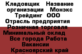 Кладовщик › Название организации ­ Монэкс Трейдинг, ООО › Отрасль предприятия ­ Розничная торговля › Минимальный оклад ­ 1 - Все города Работа » Вакансии   . Красноярский край,Бородино г.